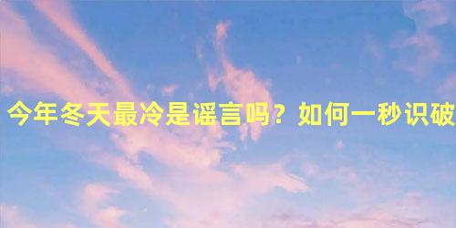 今年冬天最冷是谣言吗？如何一秒识破天气谣言？
