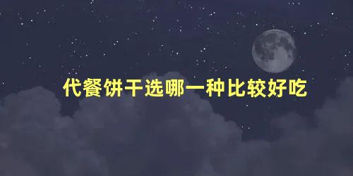 代餐饼干选哪一种比较好吃