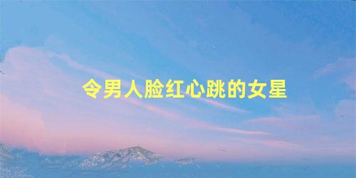 令男人脸红心跳的女星