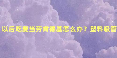 以后吃麦当劳肯德基怎么办？塑料吸管年底将禁用