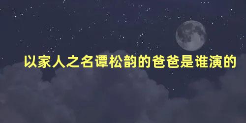 以家人之名谭松韵的爸爸是谁演的