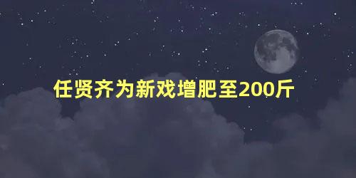 任贤齐为新戏增肥至200斤