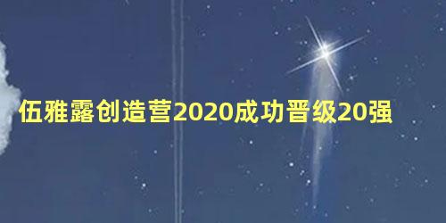 伍雅露创造营2020成功晋级20强