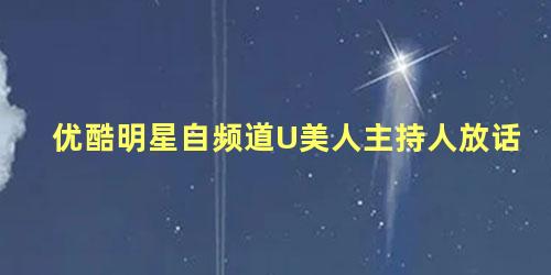 优酷明星自频道U美人主持人放话