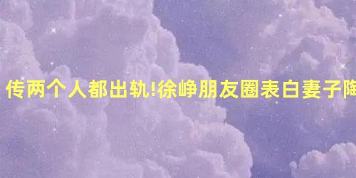 传两个人都出轨!徐峥朋友圈表白妻子陶虹 传两个人都出轨!徐峥朋友圈表白妻子陶虹