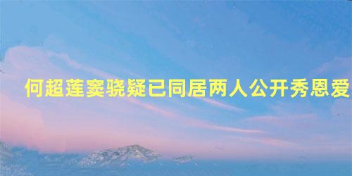 何超莲窦骁疑已同居两人公开秀恩爱