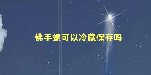 佛手螺可以冷藏保存吗