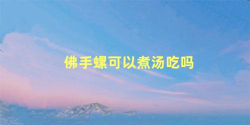 佛手螺可以煮汤吃吗