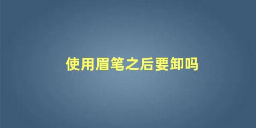 使用眉笔之后要卸吗