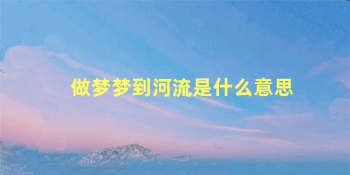 做梦梦到河流是什么意思