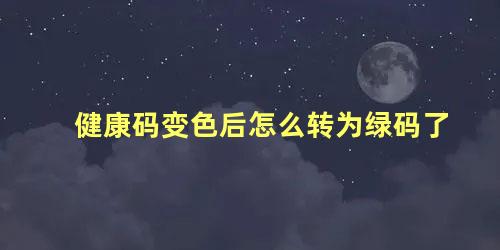 健康码变色后怎么转为绿码了