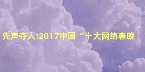 先声夺人:2017中国“十大网络春晚”盘点 先声夺人:2017中国“十大网络春晚”盘点