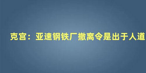 克宫：亚速钢铁厂撤离令是出于人道