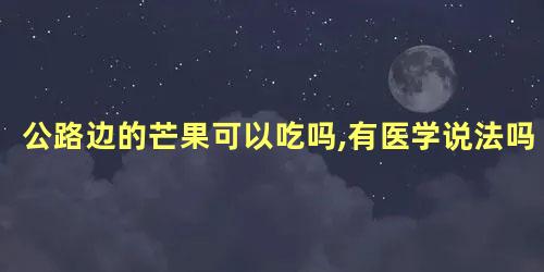 公路边的芒果可以吃吗,有医学说法吗