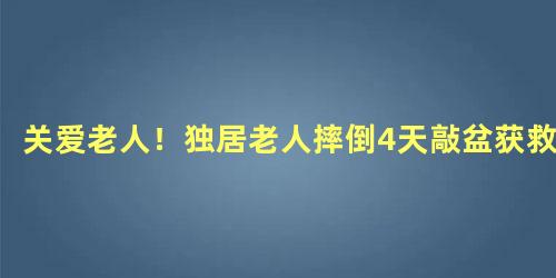 关爱老人！独居老人摔倒4天敲盆获救