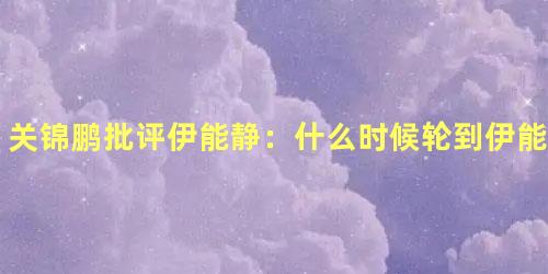 关锦鹏批评伊能静：什么时候轮到伊能静在这里评头论足！