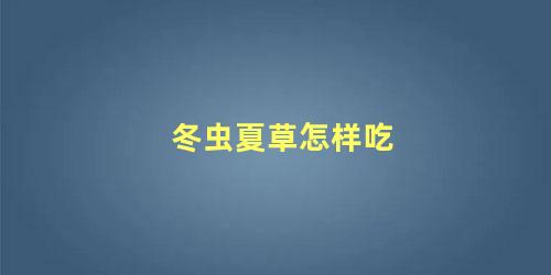 冬虫夏草怎样吃