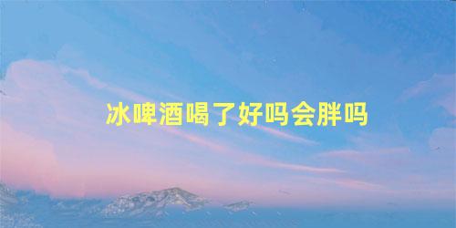 冰啤酒喝了好吗会胖吗