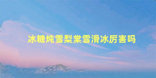 冰糖炖雪梨棠雪滑冰厉害吗