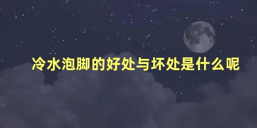 冷水泡脚的好处与坏处是什么呢