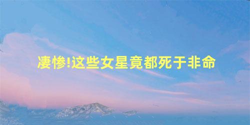 凄惨!这些女星竟都死于非命 凄惨!这些女星竟都死于非命