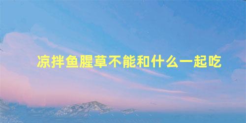 凉拌鱼腥草不能和什么一起吃