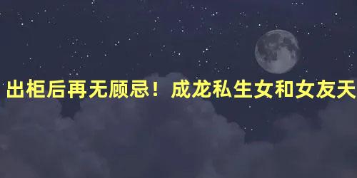 出柜后再无顾忌！成龙私生女和女友天台亲热互拍