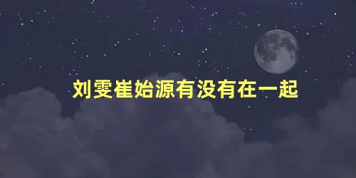 刘雯崔始源有没有在一起