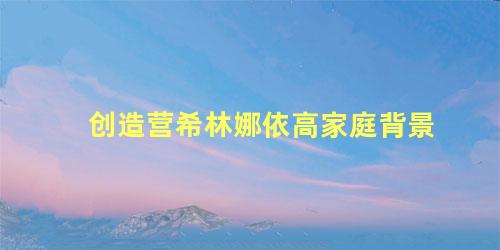 创造营希林娜依高家庭背景