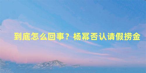 到底怎么回事？杨幂否认请假捞金