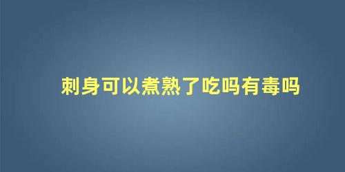 刺身可以煮熟了吃吗有毒吗