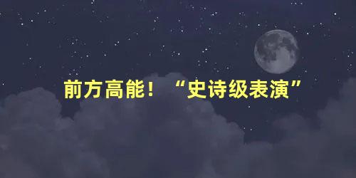 前方高能！“史诗级表演”