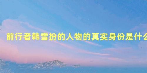 前行者韩雪扮的人物的真实身份是什么
