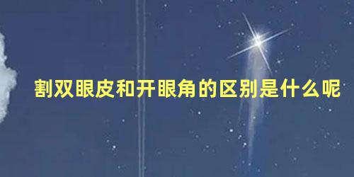 割双眼皮和开眼角的区别是什么呢