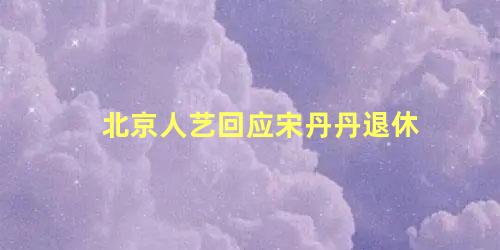 北京人艺回应宋丹丹退休