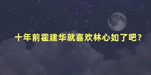 十年前霍建华就喜欢林心如了吧？