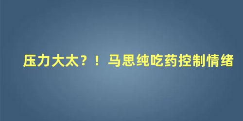 压力大太？！马思纯吃药控制情绪
