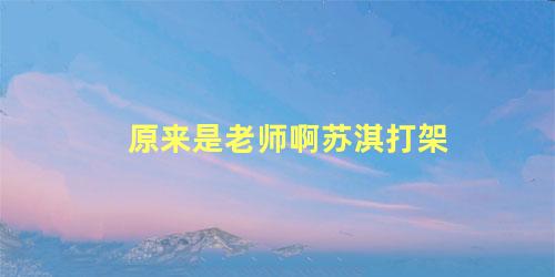 原来是老师啊苏淇打架