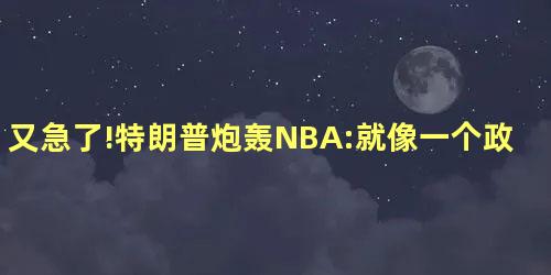 又急了!特朗普炮轰NBA:就像一个政治组织 又急了!特朗普炮轰NBA:就像一个政治组织
