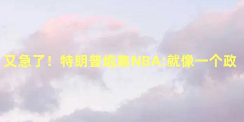 又急了！特朗普炮轰NBA:就像一个政治组织