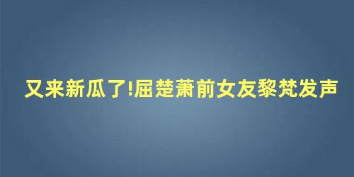 又来新瓜了!屈楚萧前女友黎梵发声 又来新瓜了!屈楚萧前女友黎梵发声