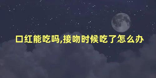 口红能吃吗,接吻时候吃了怎么办