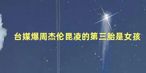 台媒爆周杰伦昆凌的第三胎是女孩