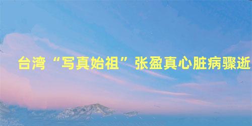 台湾“写真始祖”张盈真心脏病骤逝