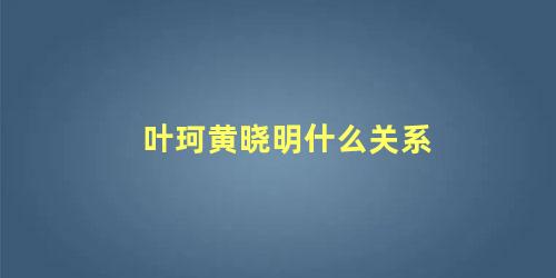 叶珂黄晓明什么关系
