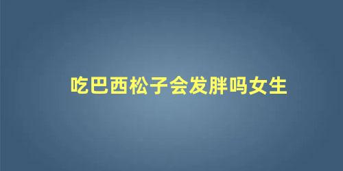 吃巴西松子会发胖吗女生