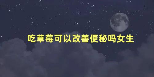 吃草莓可以改善便秘吗女生