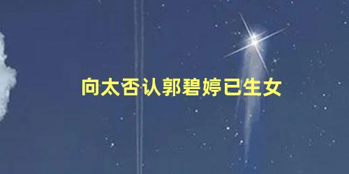 向太否认郭碧婷已生女