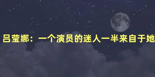 吕莹娜：一个演员的迷人一半来自于她的幻想