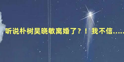听说朴树吴晓敏离婚了？！我不信……